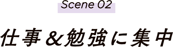 Scene02 仕事＆勉強に集中