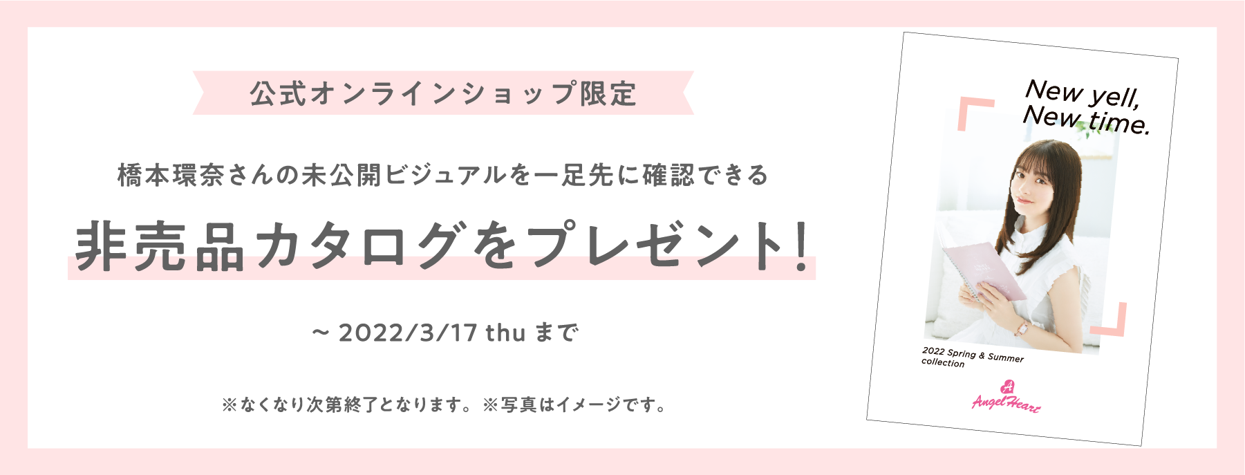 公式オンラインショップ限定 橋本環奈さんの未公開ビジュアルを一足先に確認できる 非売品カタログをプレゼント!