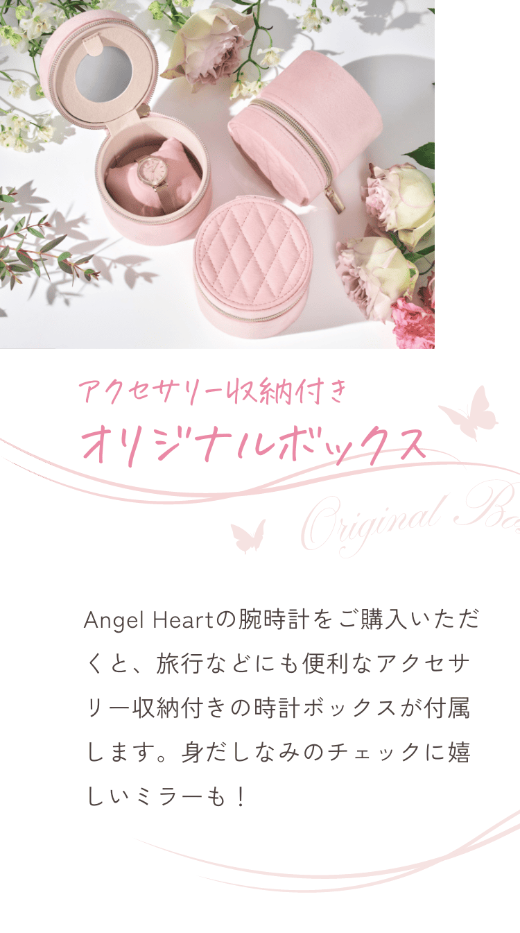 アクセサリー収納付きオリジナルボックス Angel Heartの腕時計をご購入いただくと、旅行などにも便利なアクセサリー収納付きの時計ボックスが付属します。身だしなみのチェックに嬉しいミラーも!