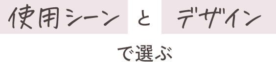 使用シーンとデザインで選ぶ