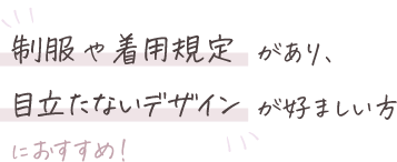 制服や着用規定があり、目立たないデザインが好ましい方におすすめ!