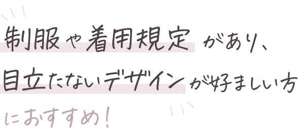 制服や着用規定があり、目立たないデザインが好ましい方におすすめ!