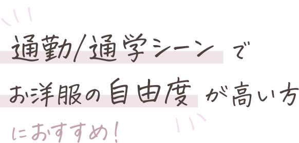 通勤/通学シーンでお洋服の自由度が高い方におすすめ