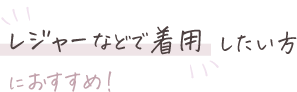 レジャーなどで着用したい方におすすめ